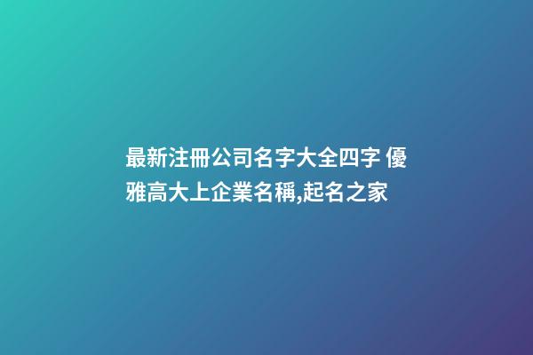 最新注冊公司名字大全四字 優雅高大上企業名稱,起名之家-第1張-公司起名-玄機派